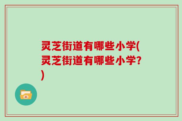 灵芝街道有哪些小学(灵芝街道有哪些小学？)
