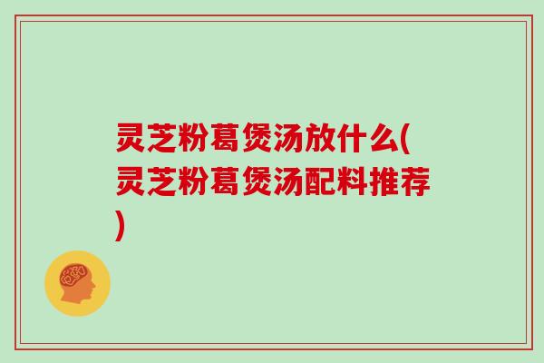 灵芝粉葛煲汤放什么(灵芝粉葛煲汤配料推荐)