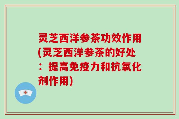 灵芝西洋参茶功效作用(灵芝西洋参茶的好处:提高免疫力和抗氧化剂作用)