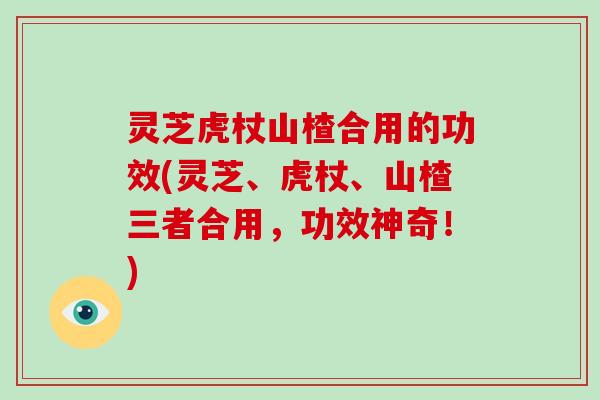灵芝虎杖山楂合用的功效(灵芝、虎杖、山楂三者合用，功效神奇！)