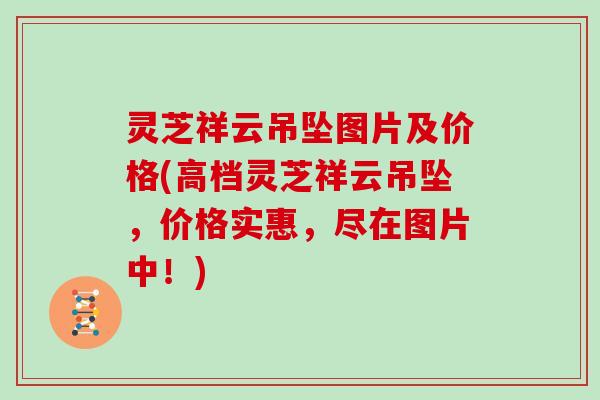 灵芝祥云吊坠图片及价格(高档灵芝祥云吊坠,价格实惠,尽在图片中!)