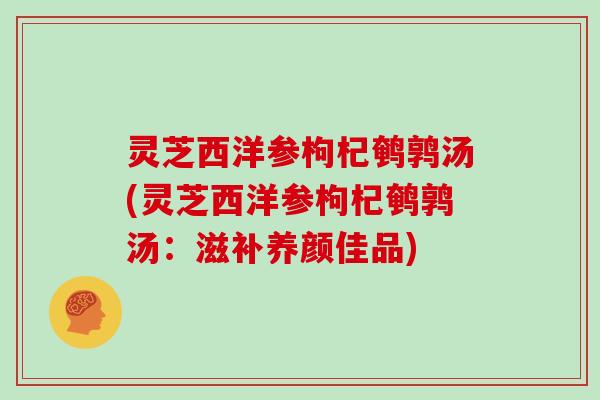 灵芝西洋参枸杞鹌鹑汤(灵芝西洋参枸杞鹌鹑汤:滋补养颜佳品)