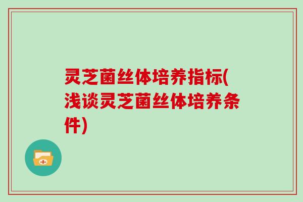 灵芝菌丝体培养指标(浅谈灵芝菌丝体培养条件)