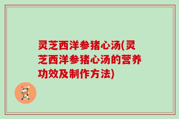 灵芝西洋参猪心汤(灵芝西洋参猪心汤的营养功效及制作方法)