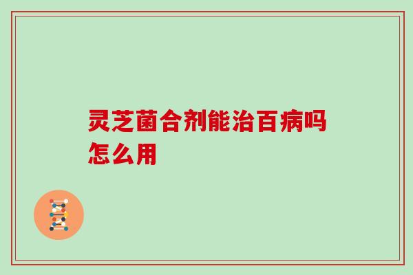 灵芝菌合剂能治百病吗怎么用