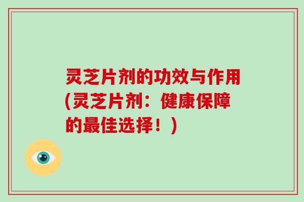 灵芝片剂的功效与作用(灵芝片剂:健康保障的最佳选择!)