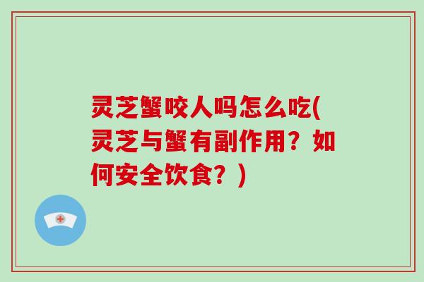 灵芝蟹咬人吗怎么吃(灵芝与蟹有副作用?如何安全饮食?)