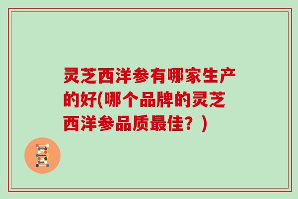 灵芝西洋参有哪家生产的好(哪个品牌的灵芝西洋参品质最佳?)