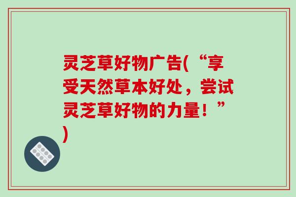 灵芝草好物广告(“享受天然草本好处,尝试灵芝草好物的力量!”)