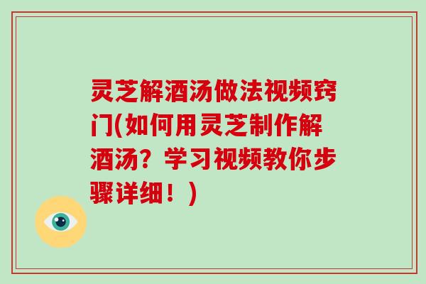 灵芝解酒汤做法视频窍门(如何用灵芝制作解酒汤?学习视频教你步骤详细!)