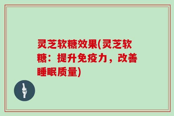 灵芝软糖效果(灵芝软糖:提升免疫力,改善睡眠质量)
