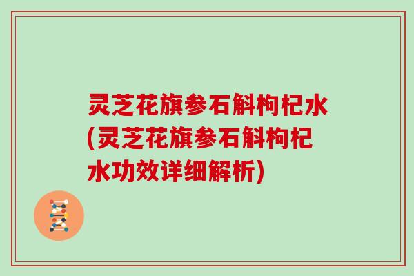 灵芝花旗参石斛枸杞水(灵芝花旗参石斛枸杞水功效详细解析)