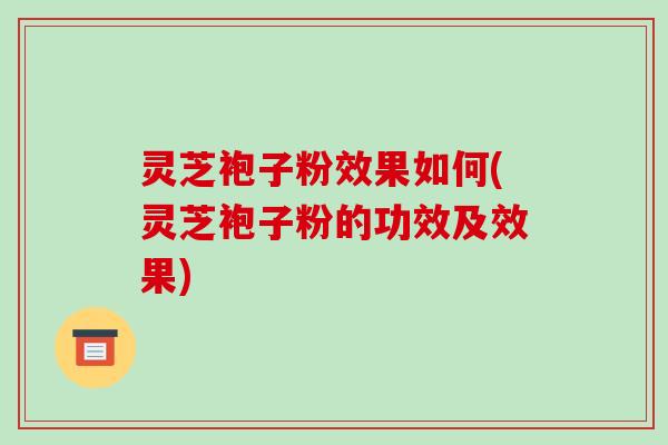 灵芝袍子粉效果如何(灵芝袍子粉的功效及效果)