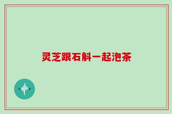 灵芝跟石斛一起泡茶