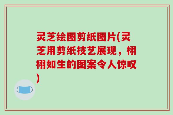 灵芝绘图剪纸图片(灵芝用剪纸技艺展现,栩栩如生的图案令人惊叹)