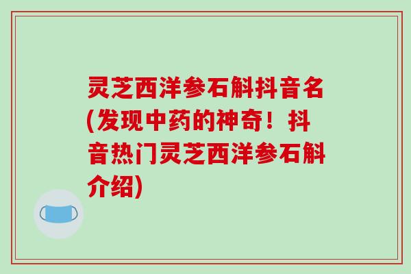 灵芝西洋参石斛抖音名(发现中药的神奇!抖音热门灵芝西洋参石斛介绍)