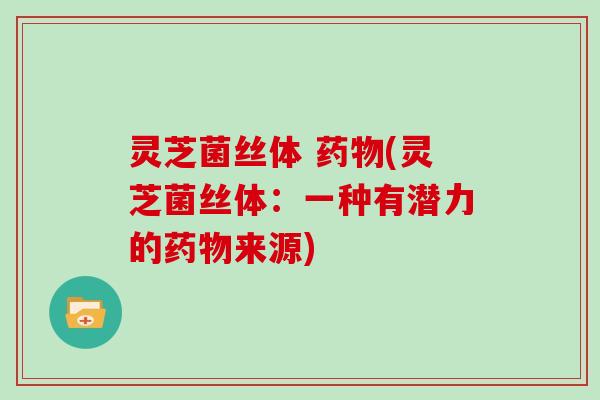 灵芝菌丝体 药物(灵芝菌丝体:一种有潜力的药物来源)