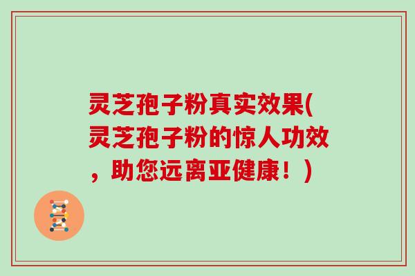 灵芝孢子粉真实效果(灵芝孢子粉的惊人功效，助您远离亚健康！)