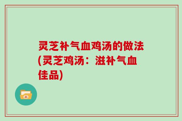 灵芝补气血鸡汤的做法(灵芝鸡汤:滋补气血佳品)