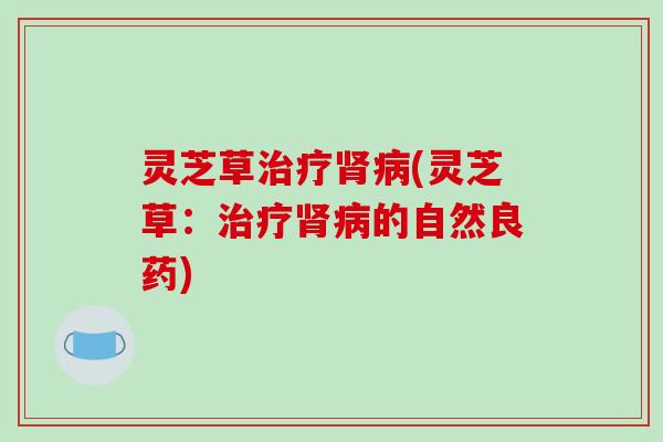 灵芝草治疗肾病(灵芝草：治疗肾病的自然良药)
