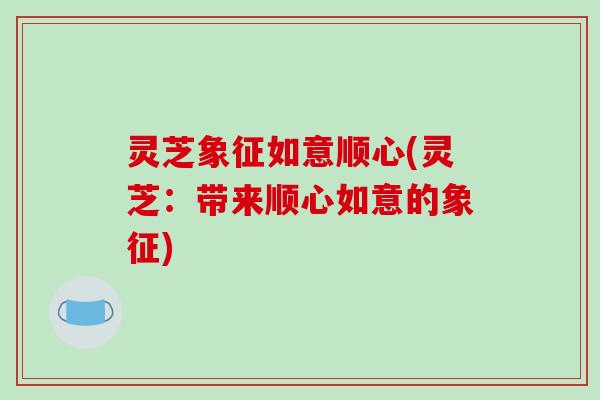 灵芝象征如意顺心(灵芝:带来顺心如意的象征)