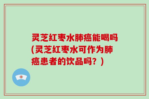 灵芝红枣水肺癌能喝吗(灵芝红枣水可作为肺癌患者的饮品吗?)