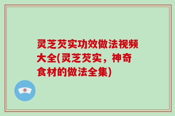 灵芝芡实功效做法视频大全(灵芝芡实,神奇食材的做法全集)