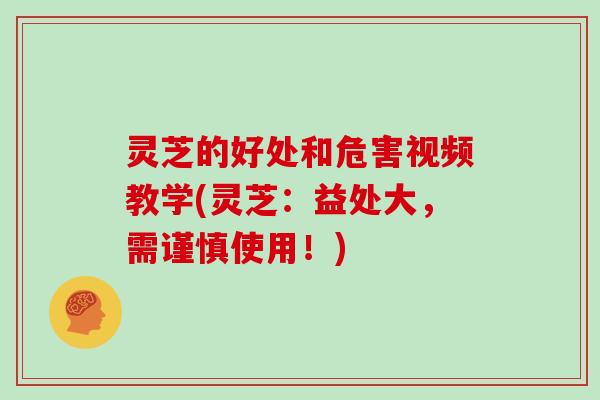 灵芝的好处和危害视频教学(灵芝：益处大，需谨慎使用！)