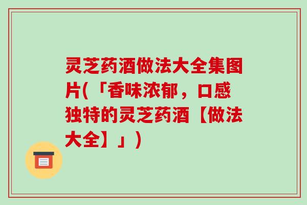 灵芝药酒做法大全集图片(「香味浓郁，口感独特的灵芝药酒【做法大全】」)