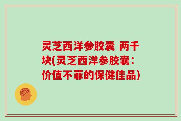 灵芝西洋参胶囊 两千块(灵芝西洋参胶囊:价值不菲的保健佳品)