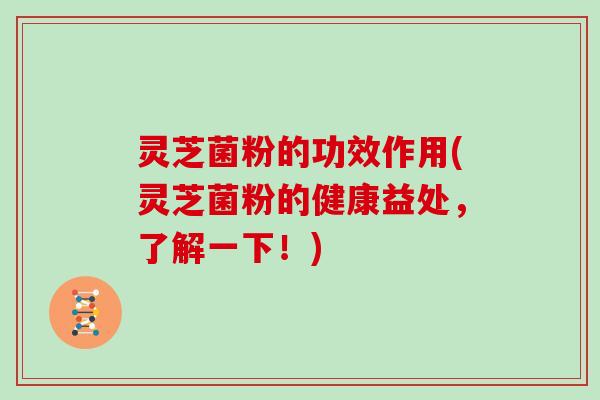 灵芝菌粉的功效作用(灵芝菌粉的健康益处,了解一下!)