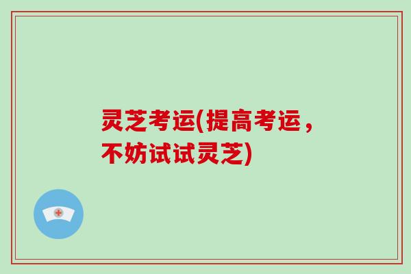 灵芝考运(提高考运,不妨试试灵芝)