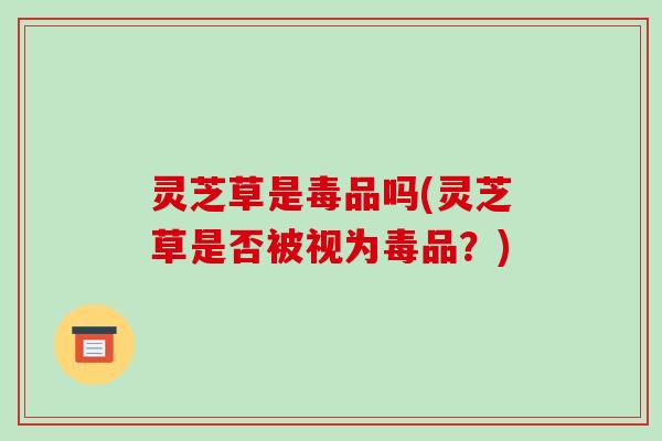 灵芝草是毒品吗(灵芝草是否被视为毒品？)