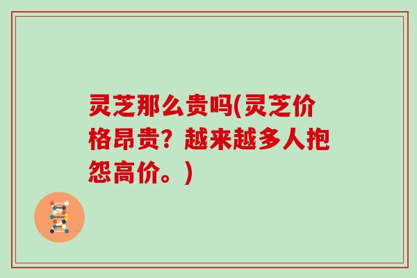 灵芝那么贵吗(灵芝价格昂贵?越来越多人抱怨高价。)
