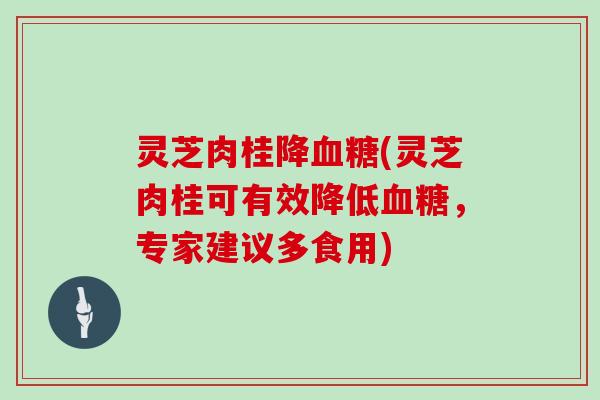 灵芝肉桂降血糖(灵芝肉桂可有效降低血糖，专家建议多食用)