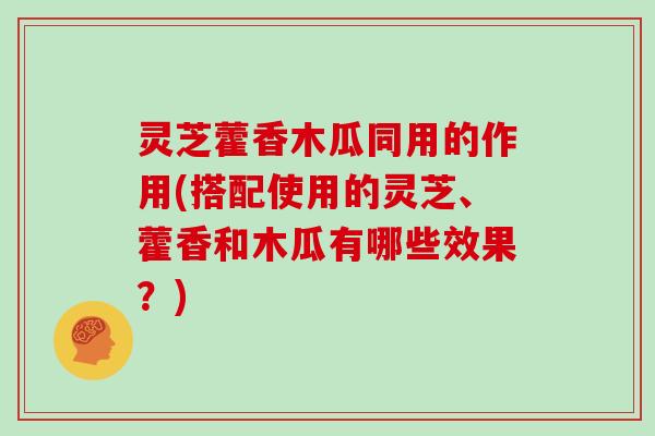 灵芝藿香木瓜同用的作用(搭配使用的灵芝、藿香和木瓜有哪些效果？)