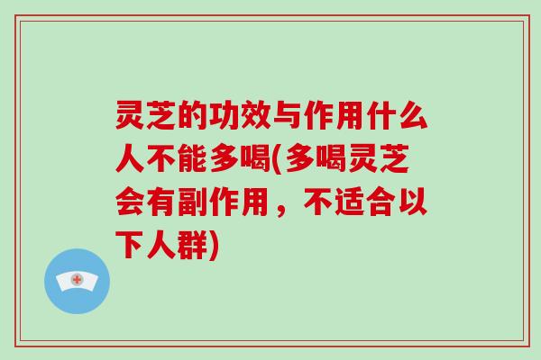 灵芝的功效与作用什么人不能多喝(多喝灵芝会有副作用,不适合以下人群)