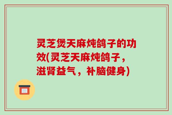 灵芝煲天麻炖鸽子的功效(灵芝天麻炖鸽子，滋肾益气，补脑健身)