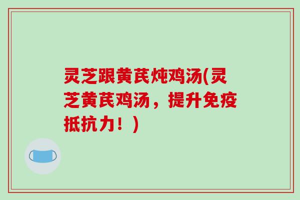 灵芝跟黄芪炖鸡汤(灵芝黄芪鸡汤,提升免疫抵抗力!)