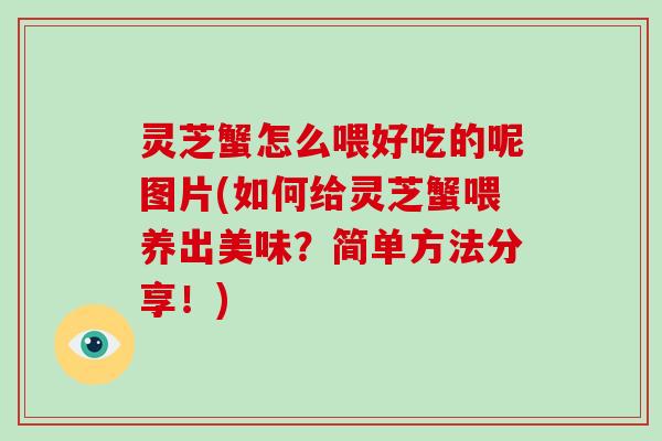 灵芝蟹怎么喂好吃的呢图片(如何给灵芝蟹喂养出美味？简单方法分享！)