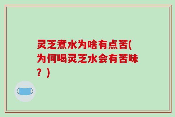 灵芝煮水为啥有点苦(为何喝灵芝水会有苦味?)