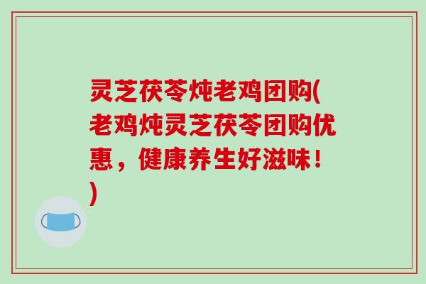 灵芝茯苓炖老鸡团购(老鸡炖灵芝茯苓团购优惠,健康养生好滋味!)