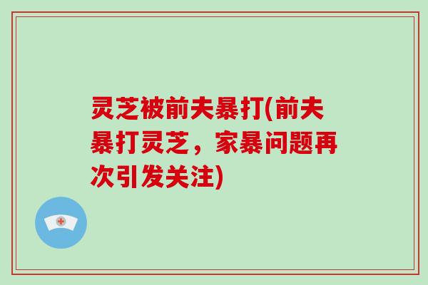 灵芝被前夫暴打(前夫暴打灵芝,家暴问题再次引发关注)