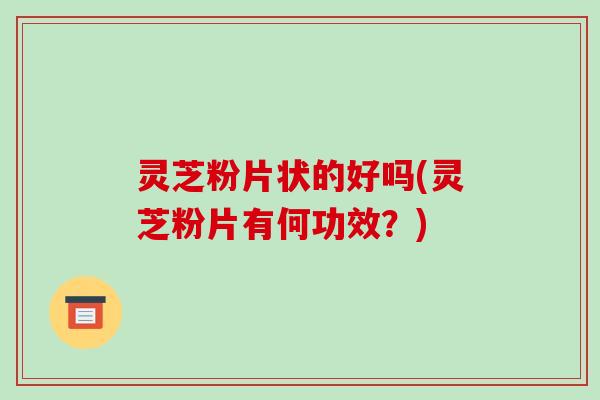 灵芝粉片状的好吗(灵芝粉片有何功效?)