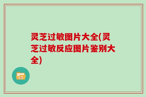 灵芝过敏图片大全(灵芝过敏反应图片鉴别大全)
