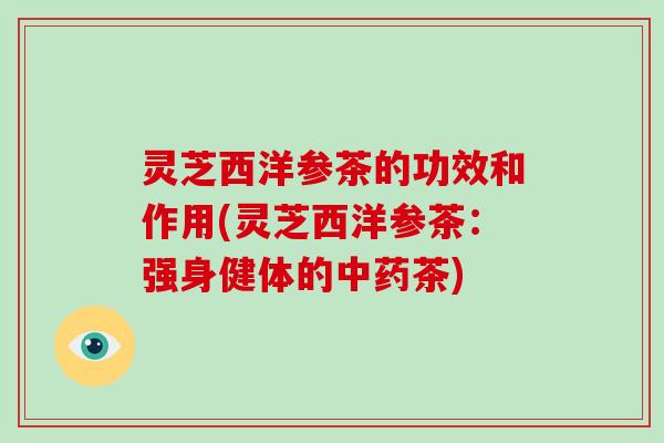 灵芝西洋参茶的功效和作用(灵芝西洋参茶：强身健体的中药茶)