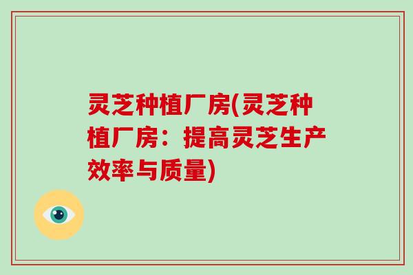 灵芝种植厂房(灵芝种植厂房:提高灵芝生产效率与质量)