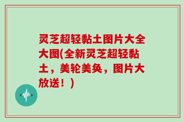灵芝超轻黏土图片大全大图(全新灵芝超轻黏土,美轮美奂,图片大放送!)