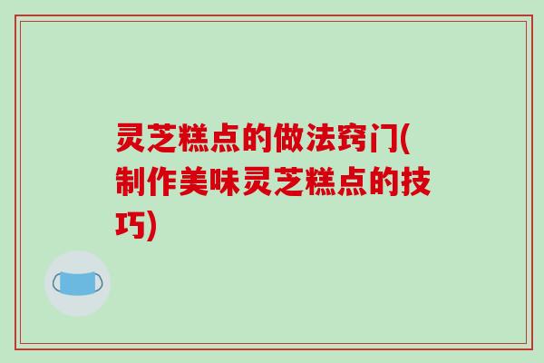灵芝糕点的做法窍门(制作美味灵芝糕点的技巧)