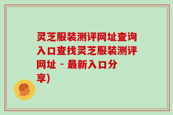 灵芝服装测评网址查询入口查找灵芝服装测评网址 - 最新入口分享)